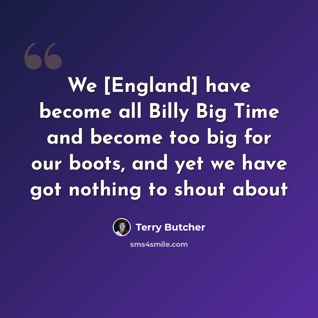 “We [England] have become all Billy Big Time and become too big for our boots, and yet we have got nothing to shout about” quote by Terry Butcher