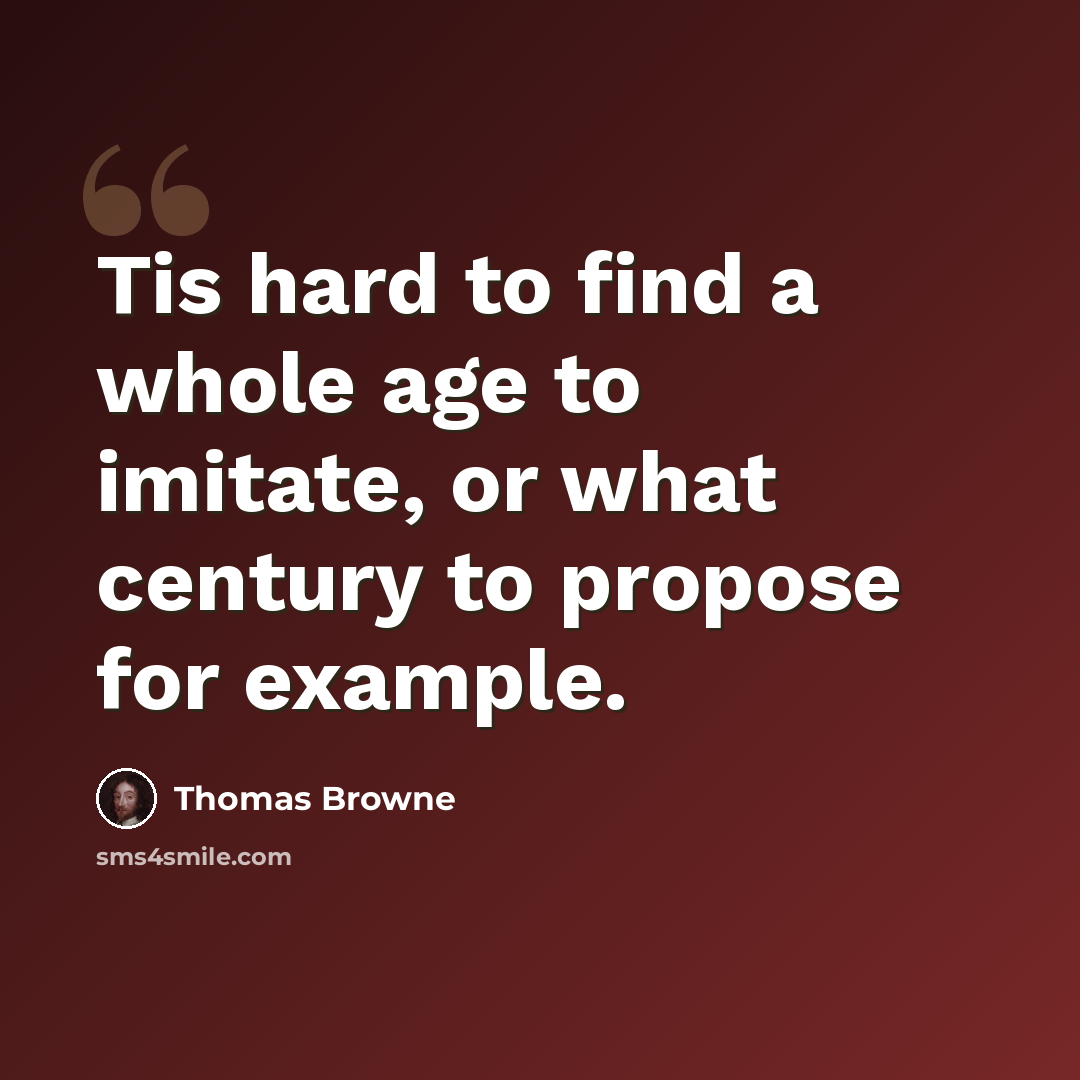 “Tis hard to find a whole age to imitate, or what century to propose for example.” quote by Thomas Browne