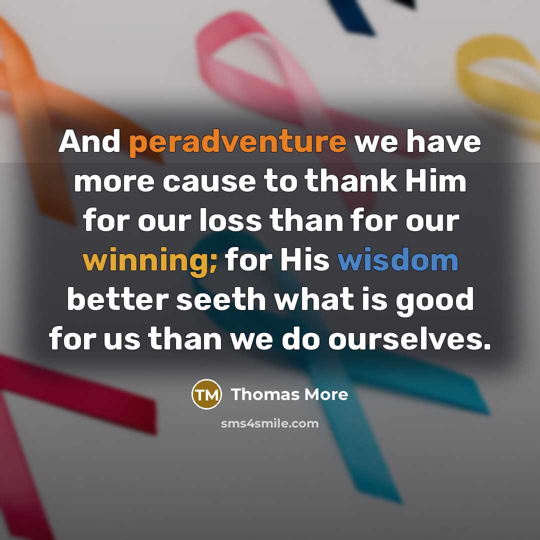 “And peradventure we have more cause to thank Him for our loss than for our winning; for His wisdom better seeth what is good for us than we do ourselves.” quote by Thomas More