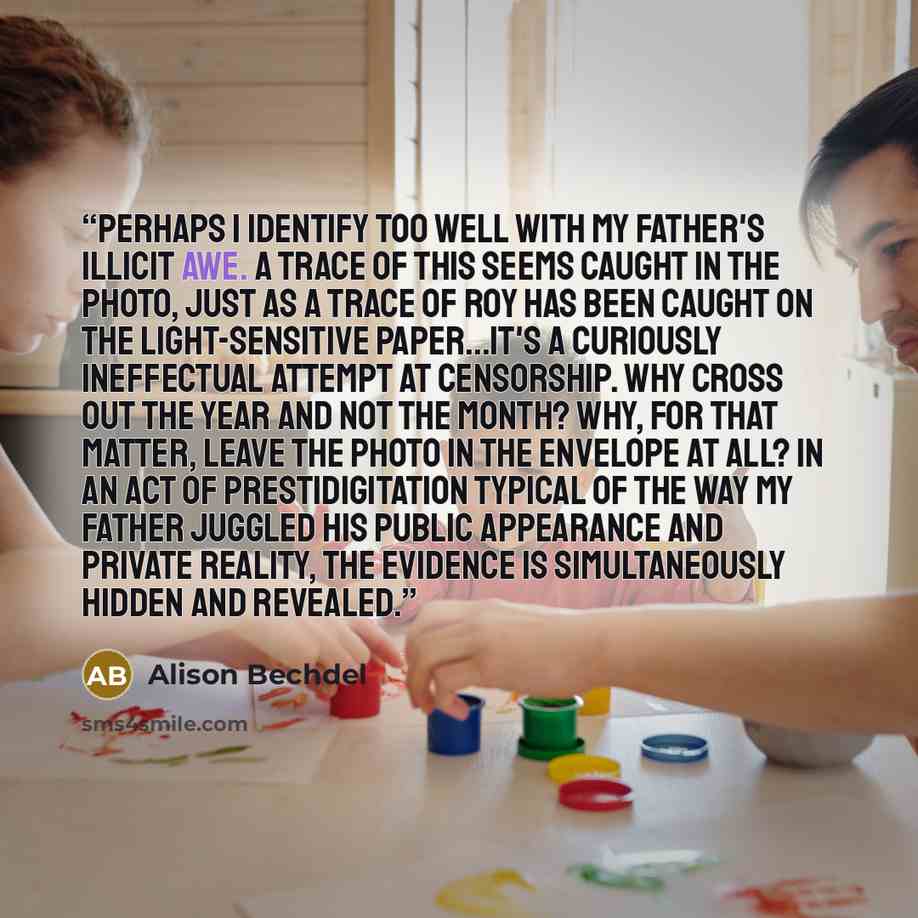 “Perhaps I identify too well with my father's illicit awe. A trace of this seems caught in the photo, just as a trace of Roy has been caught on the light-sensitive paper...It's a curiously ineffectual attempt at censorship. Why cross out the year and not the month? Why, for that matter, leave the…” quote by Alison Bechdel