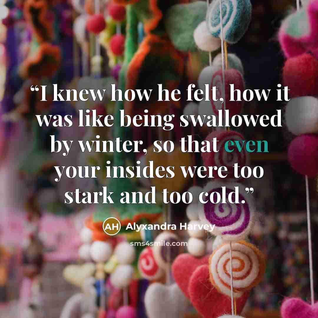 “I knew how he felt, how it was like being swallowed by winter, so that even your insides were too stark and too cold.” quote by Alyxandra Harvey