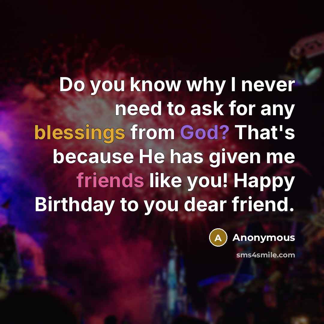 “Do you know why I never need to ask for any blessings from God? That's because He has given me friends like you! Happy Birthday to you dear friend.” quote by Anonymous
