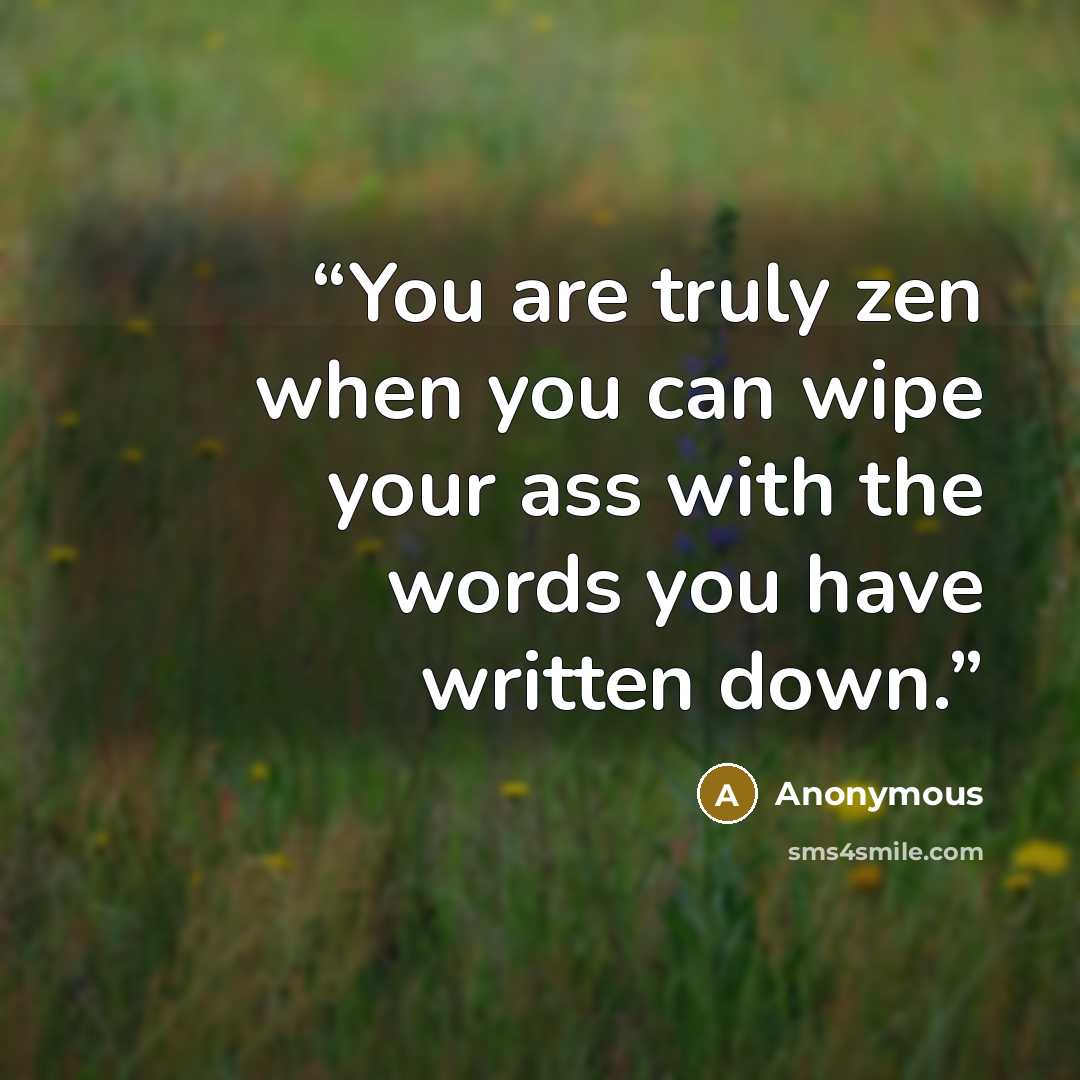 “You are truly zen when you can wipe your ass with the words you have written down.” quote by Anonymous