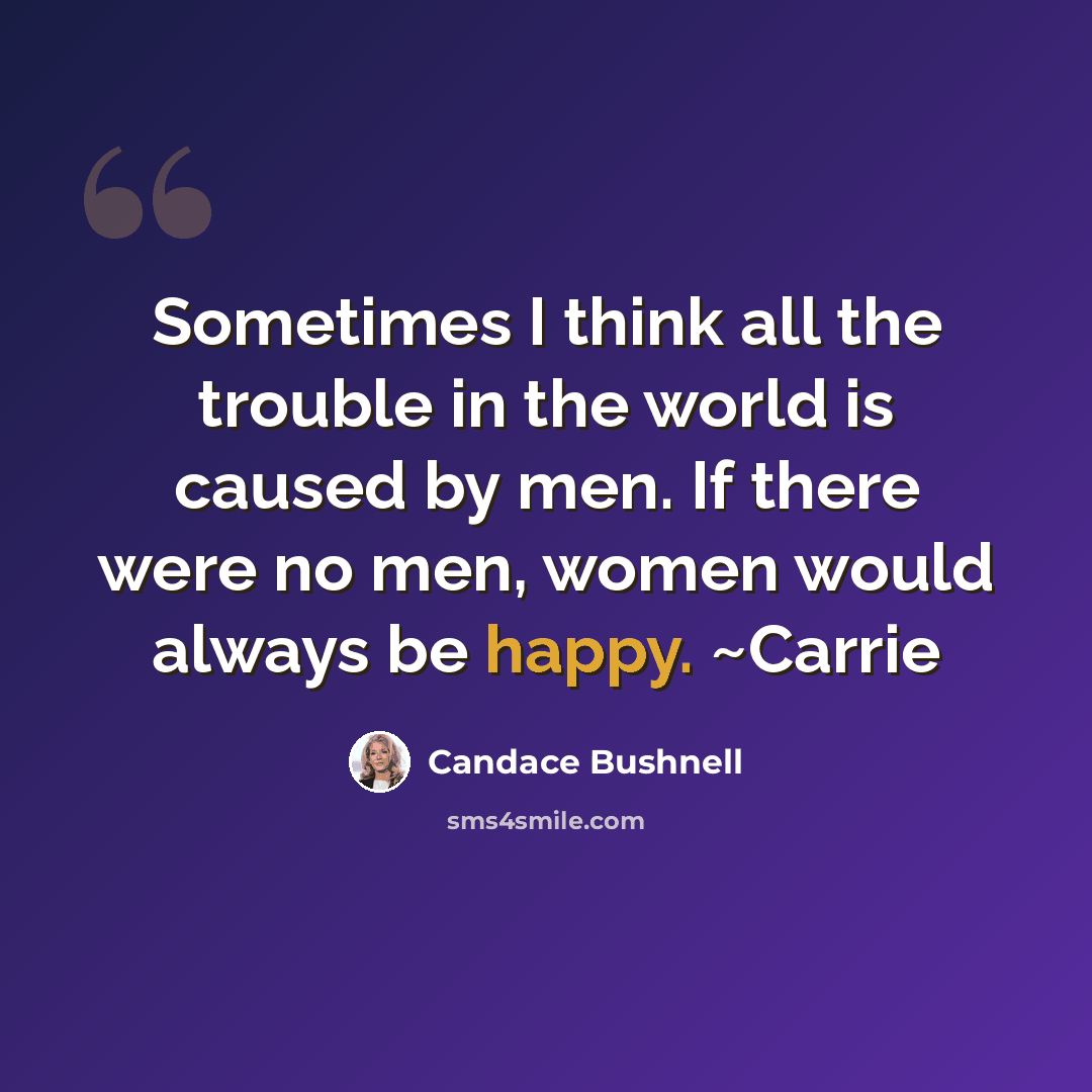 “Sometimes I think all the trouble in the world is caused by men. If there were no men, women would always be happy. ~Carrie” quote by Candace Bushnell