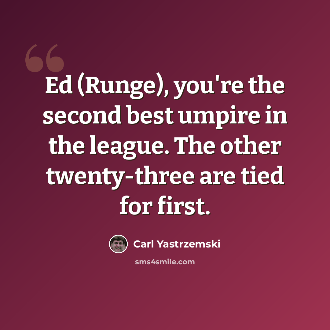 “Ed (Runge), you're the second best umpire in the league. The other twenty-three are tied for first.” quote by Carl Yastrzemski