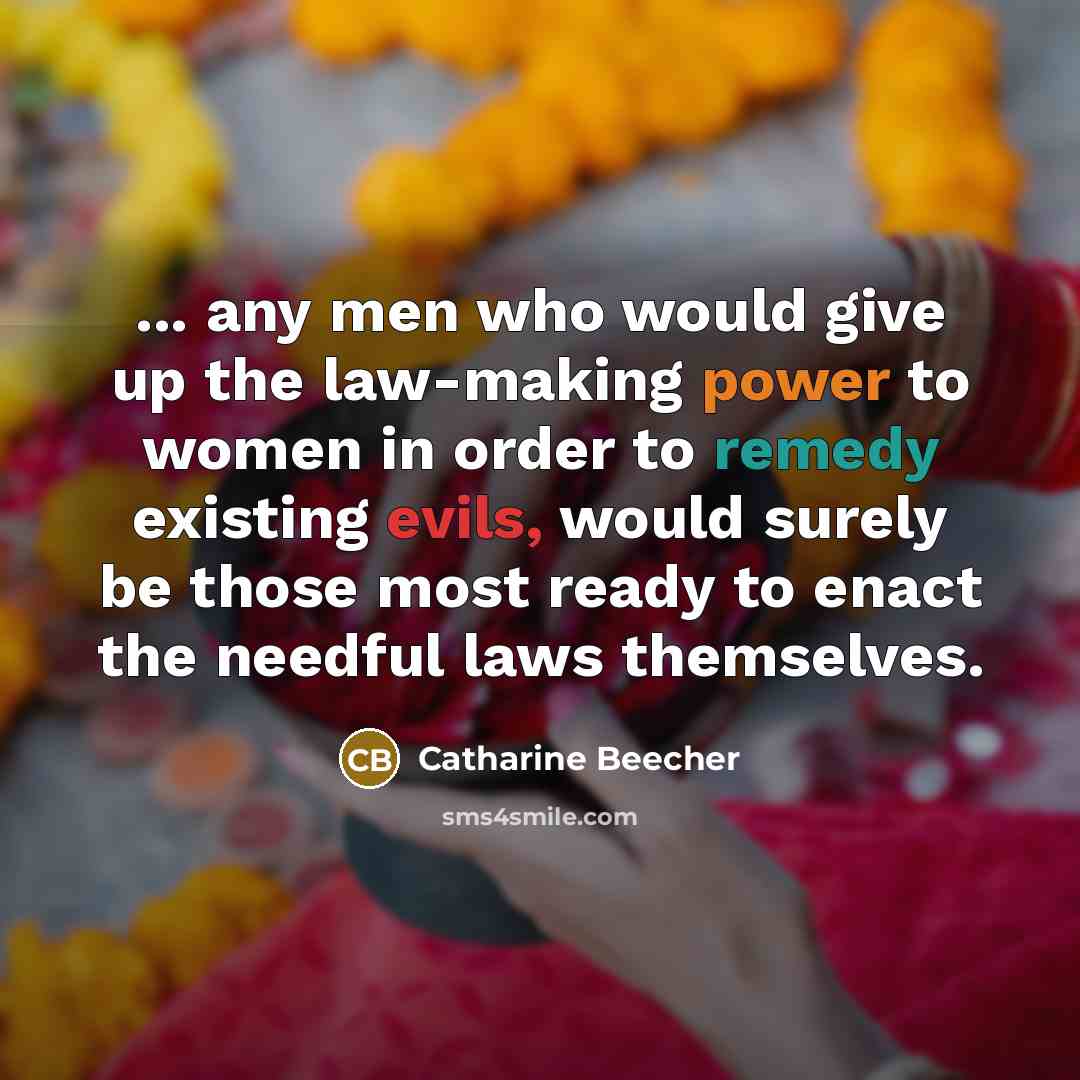 “... any men who would give up the law-making power to women in order to remedy existing evils, would surely be those most ready to enact the needful laws themselves.” quote by Catharine Beecher
