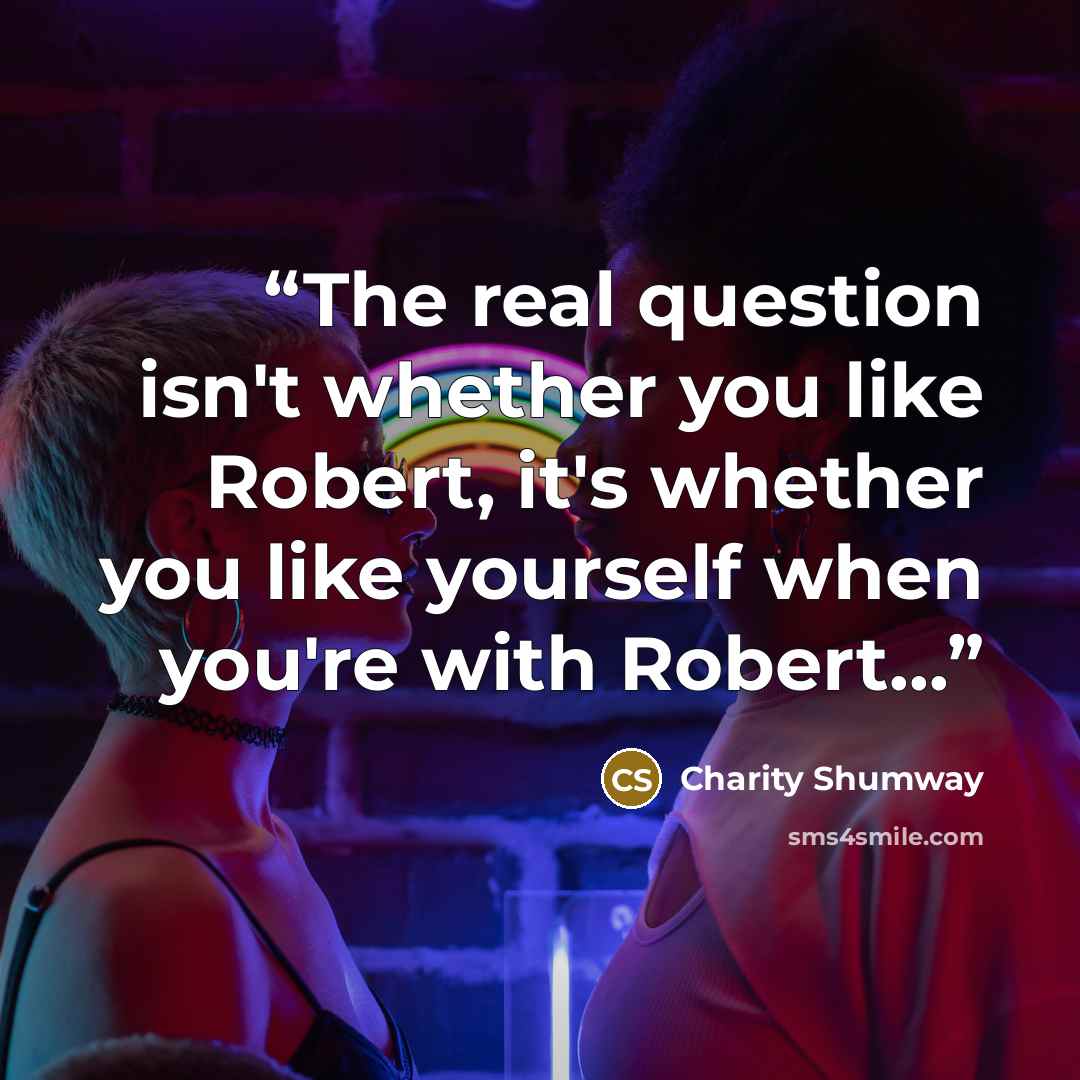 “The real question isn't whether you like Robert, it's whether you like yourself when you're with Robert...” quote by Charity Shumway