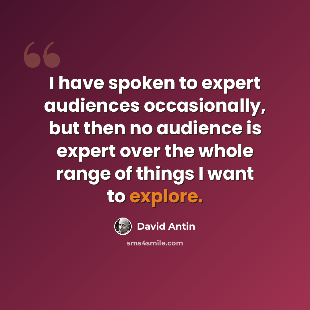 “I have spoken to expert audiences occasionally, but then no audience is expert over the whole range of things I want to explore.” quote by David Antin