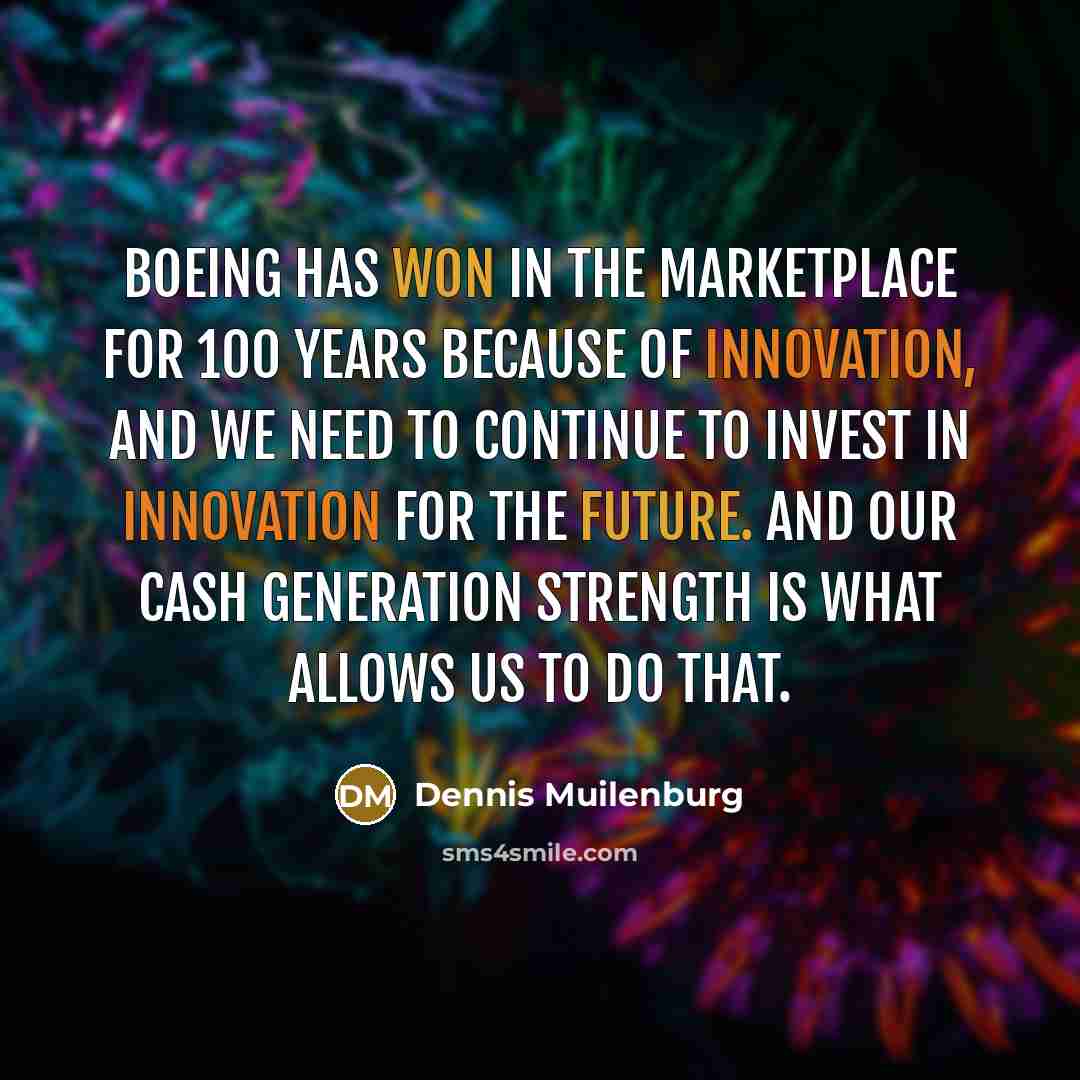“Boeing has won in the marketplace for 100 years because of innovation, and we need to continue to invest in innovation for the future. And our cash generation strength is what allows us to do that.” quote by Dennis Muilenburg