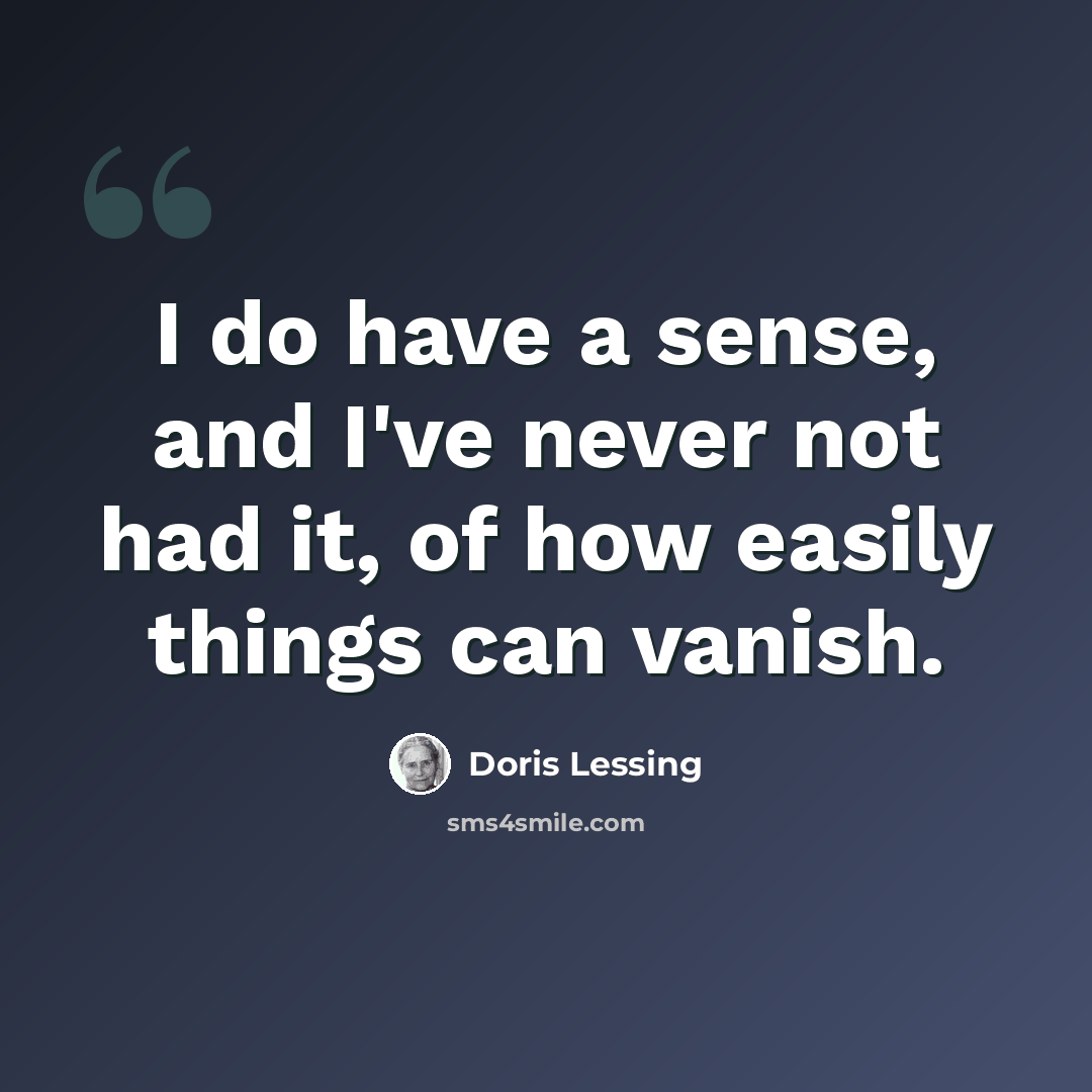 “I do have a sense, and I've never not had it, of how easily things can vanish.” quote by Doris Lessing