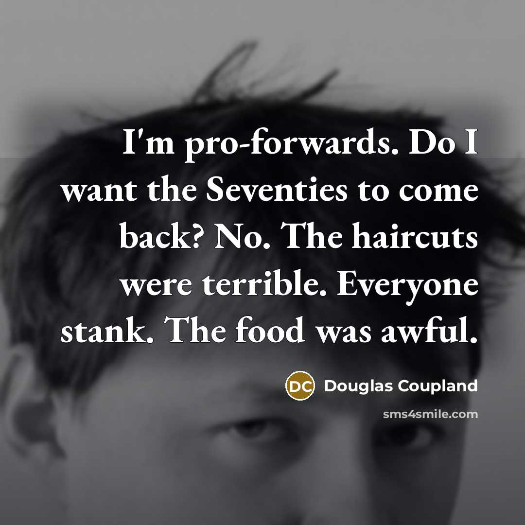 “I'm pro-forwards. Do I want the Seventies to come back? No. The haircuts were terrible. Everyone stank. The food was awful.” quote by Douglas Coupland