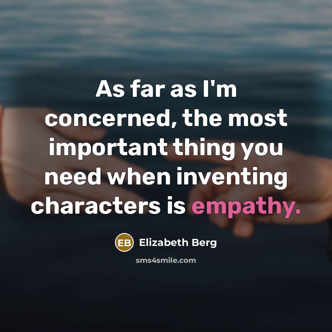 “As far as I'm concerned, the most important thing you need when inventing characters is empathy.” quote by Elizabeth Berg