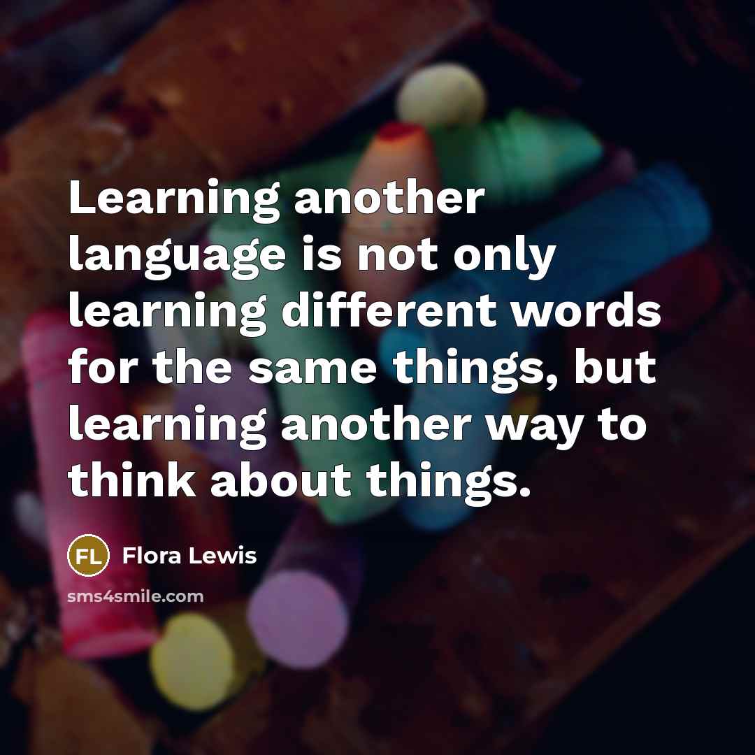 “Learning another language is not only learning different words for the same things, but learning another way to think about things.” quote by Flora Lewis