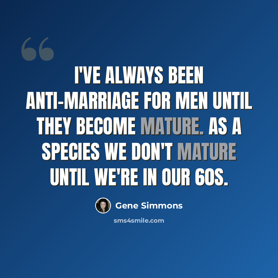 “I've always been anti-marriage for men until they become mature. As a species we don't mature until we're in our 60s.” quote by Gene Simmons