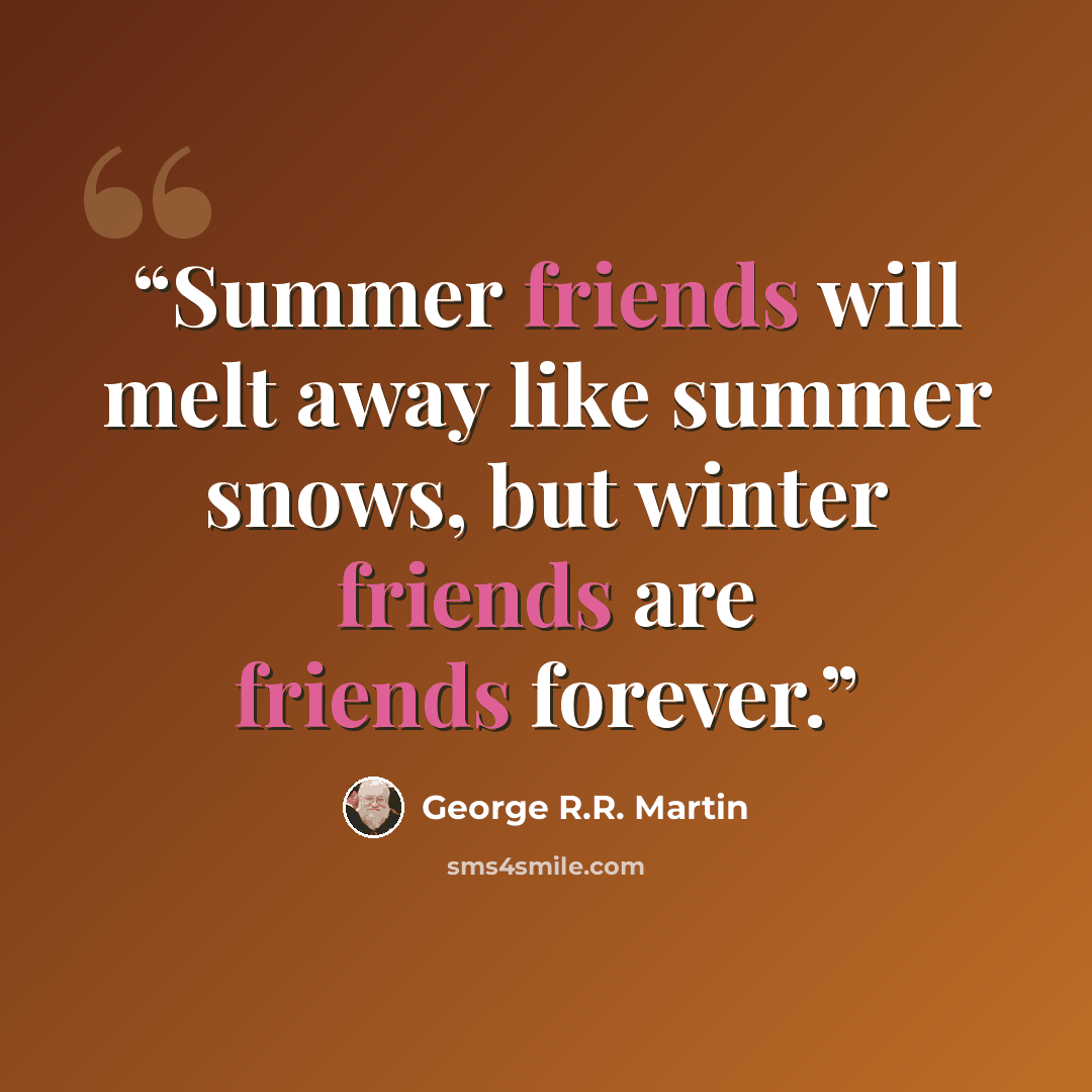 “Summer friends will melt away like summer snows, but winter friends are friends forever.” quote by George R.R. Martin
