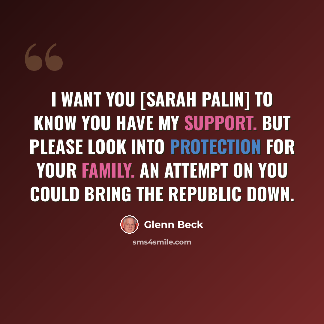 “I want you [Sarah Palin] to know you have my support. But please look into protection for your family. An attempt on you could bring the republic down.” quote by Glenn Beck