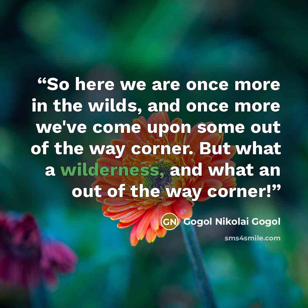“So here we are once more in the wilds, and once more we've come upon some out of the way corner. But what a wilderness, and what an out of the way corner!” quote by Gogol Nikolai Gogol