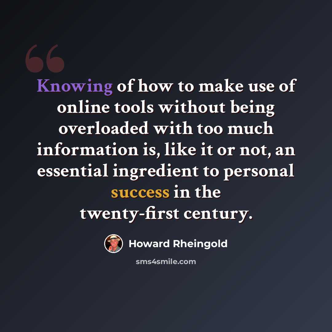 “Knowing of how to make use of online tools without being overloaded with too much information is, like it or not, an essential ingredient to personal success in the twenty-first century.” quote by Howard Rheingold