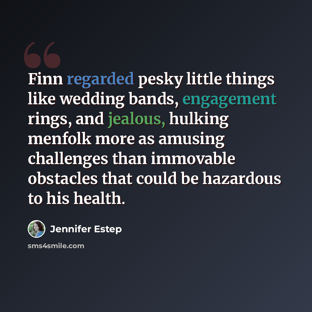 “Finn regarded pesky little things like wedding bands, engagement rings, and jealous, hulking menfolk more as amusing challenges than immovable obstacles that could be hazardous to his health.” quote by Jennifer Estep