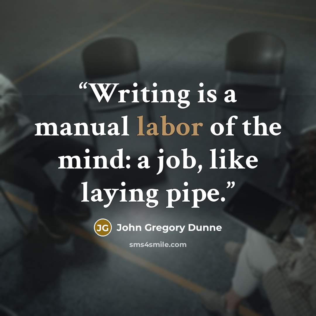 “Writing is a manual labor of the mind: a job, like laying pipe.” quote by John Gregory Dunne