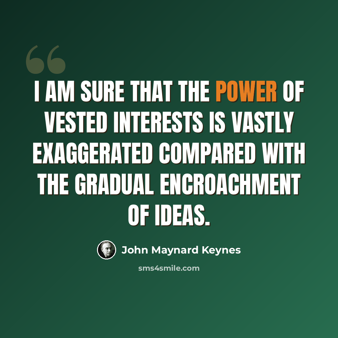 “I am sure that the power of vested interests is vastly exaggerated compared with the gradual encroachment of ideas.” quote by John Maynard Keynes