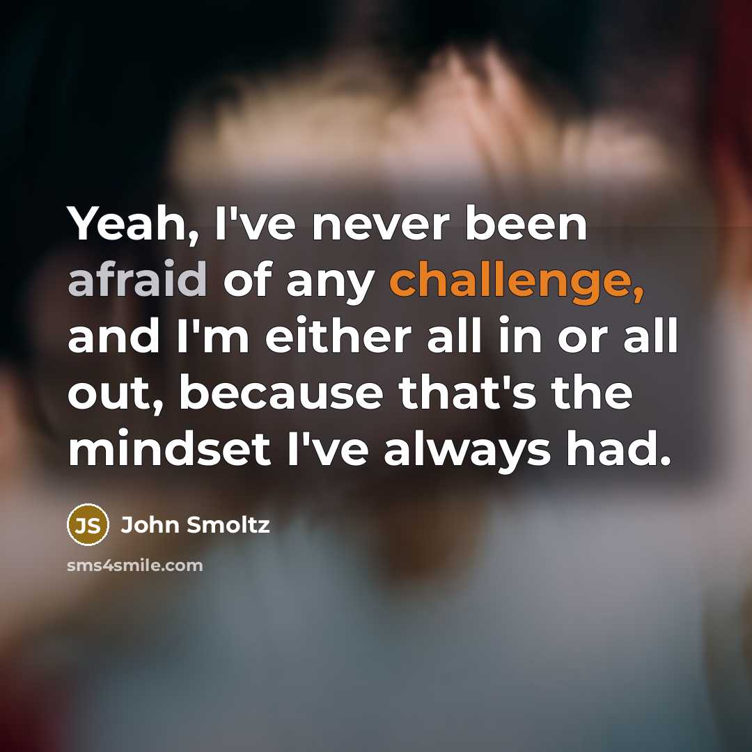 “Yeah, I've never been afraid of any challenge, and I'm either all in or all out, because that's the mindset I've always had.” quote by John Smoltz