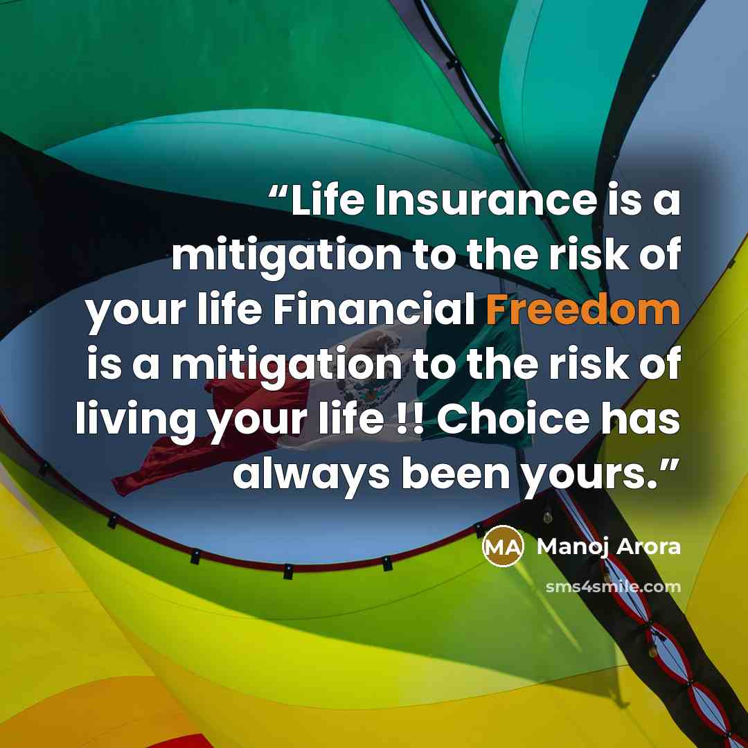 “Life Insurance is a mitigation to the risk of your life Financial Freedom is a mitigation to the risk of living your life !! Choice has always been yours.” quote by Manoj Arora