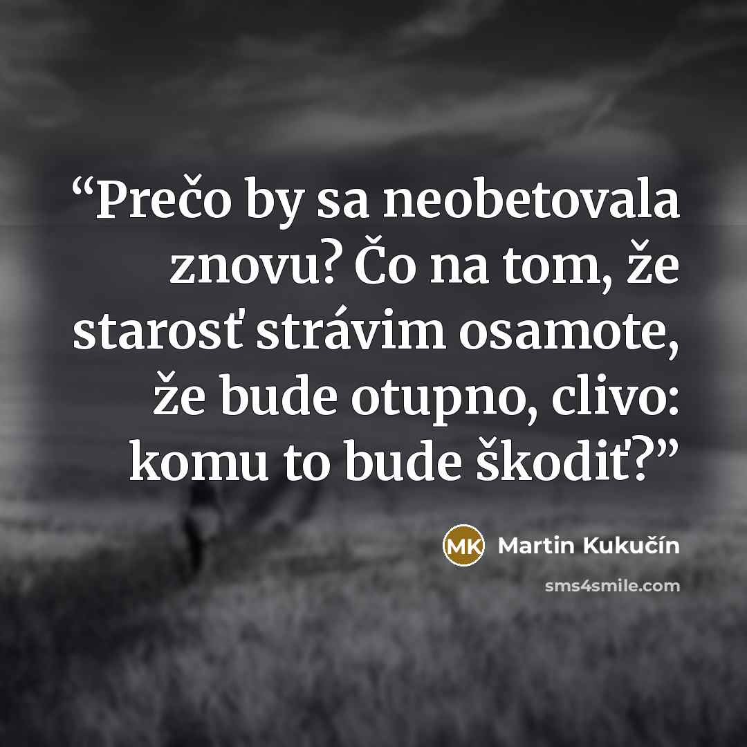 “Prečo by sa neobetovala znovu? Čo na tom, že starosť strávim osamote, že bude otupno, clivo: komu to bude škodiť?” quote by Martin Kukučín