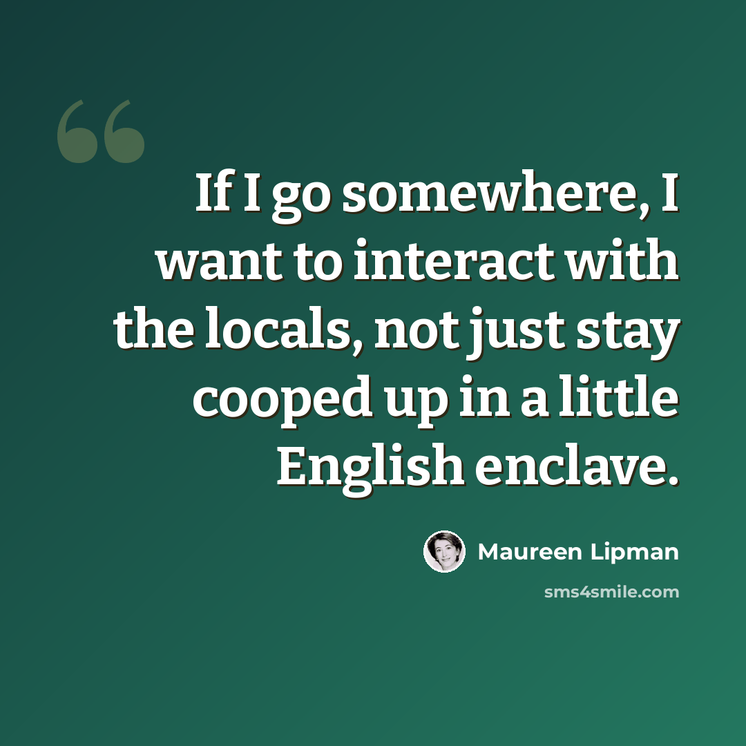 “If I go somewhere, I want to interact with the locals, not just stay cooped up in a little English enclave.” quote by Maureen Lipman