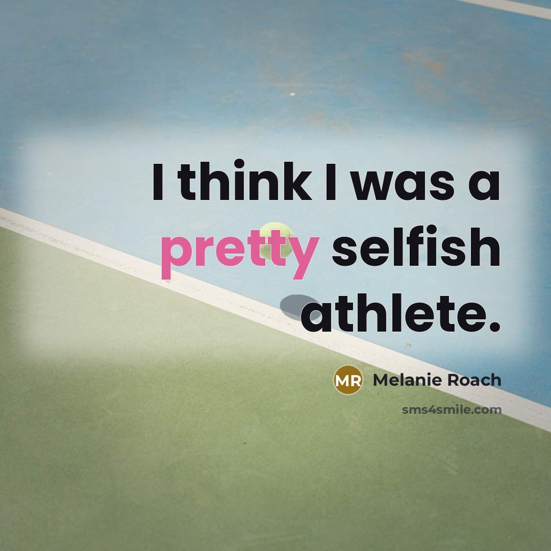 “I think I was a pretty selfish athlete.” quote by Melanie Roach