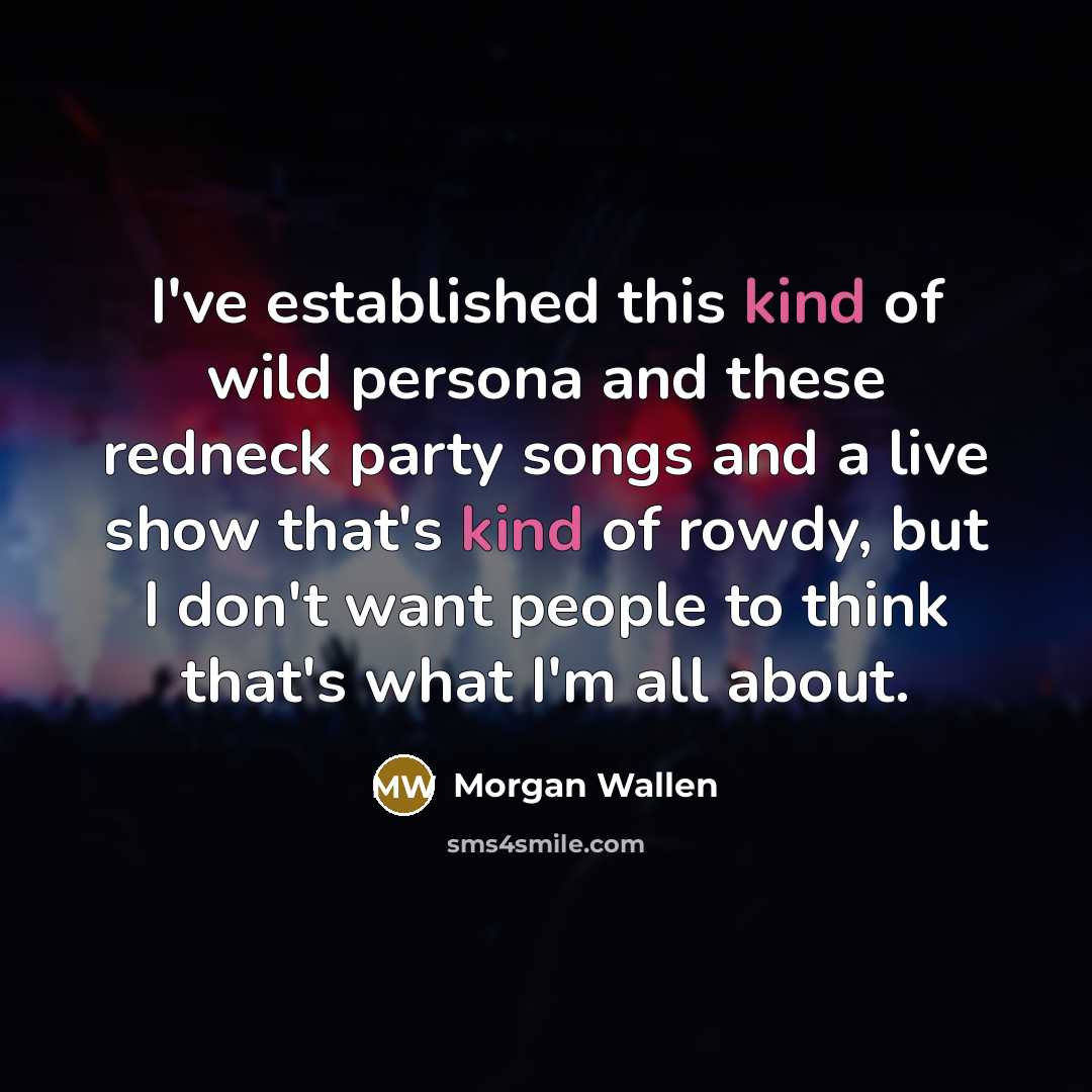 “I've established this kind of wild persona and these redneck party songs and a live show that's kind of rowdy, but I don't want people to think that's what I'm all about.” quote by Morgan Wallen