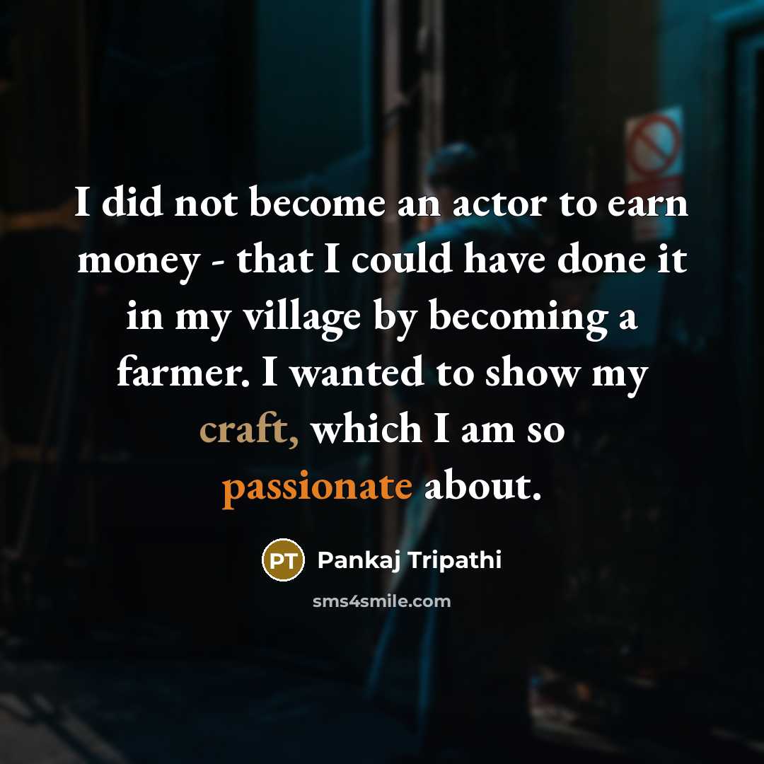 “I did not become an actor to earn money - that I could have done it in my village by becoming a farmer. I wanted to show my craft, which I am so passionate about.” quote by Pankaj Tripathi