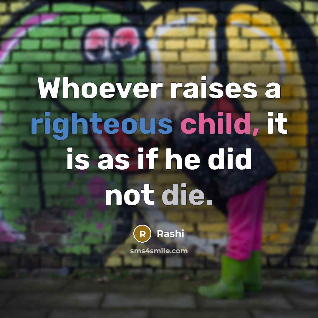 “Whoever raises a righteous child, it is as if he did not die.” quote by Rashi