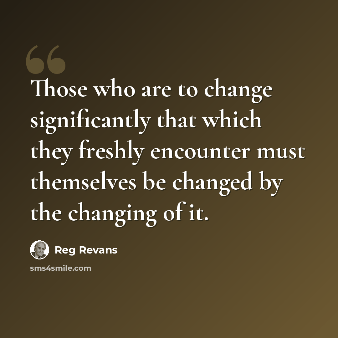 “Those who are to change significantly that which they freshly encounter must themselves be changed by the changing of it.” quote by Reg Revans