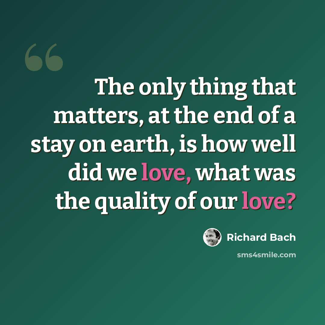 “The only thing that matters, at the end of a stay on earth, is how well did we love, what was the quality of our love?” quote by Richard Bach