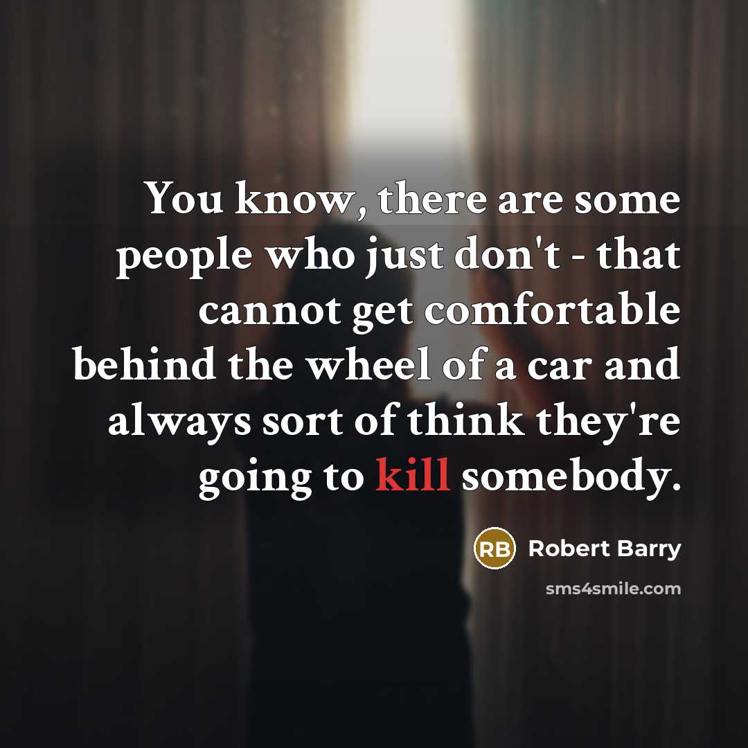 “You know, there are some people who just don't - that cannot get comfortable behind the wheel of a car and always sort of think they're going to kill somebody.” quote by Robert Barry