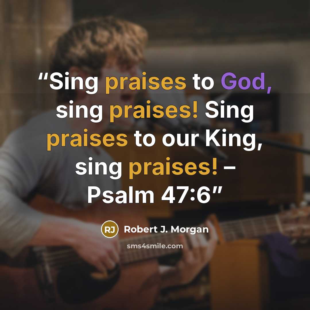 “Sing praises to God, sing praises! Sing praises to our King, sing praises! – Psalm 47:6” quote by Robert J. Morgan