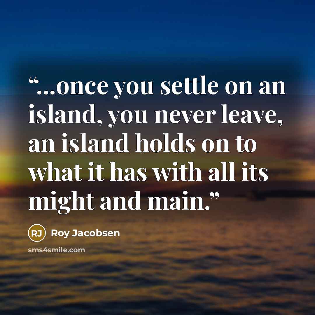 “...once you settle on an island, you never leave, an island holds on to what it has with all its might and main.” quote by Roy Jacobsen