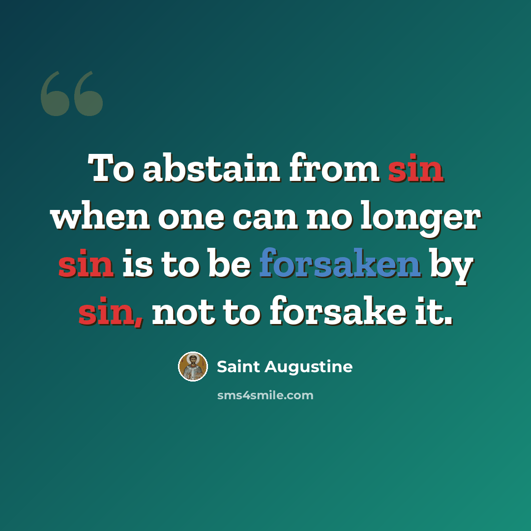 “To abstain from sin when one can no longer sin is to be forsaken by sin, not to forsake it.” quote by Saint Augustine
