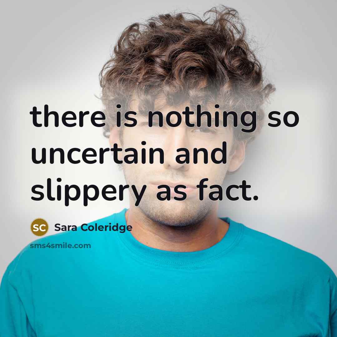 “there is nothing so uncertain and slippery as fact.” quote by Sara Coleridge