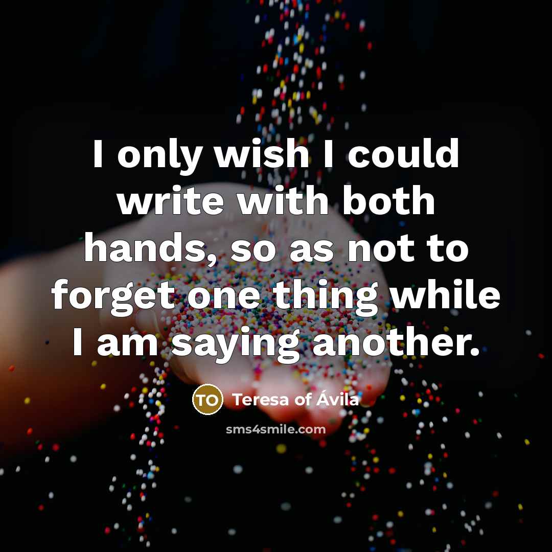 “I only wish I could write with both hands, so as not to forget one thing while I am saying another.” quote by Teresa of Avila