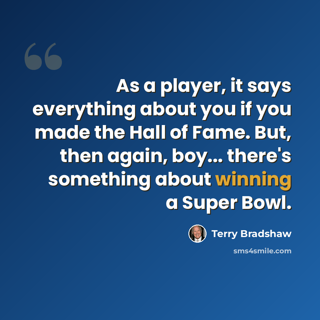 “As a player, it says everything about you if you made the Hall of Fame. But, then again, boy... there's something about winning a Super Bowl.” quote by Terry Bradshaw