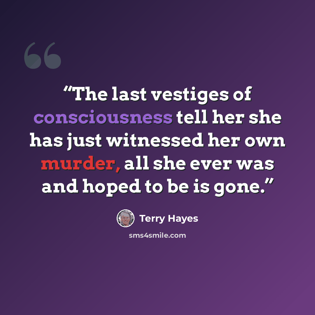 “The last vestiges of consciousness tell her she has just witnessed her own murder, all she ever was and hoped to be is gone.” quote by Terry Hayes