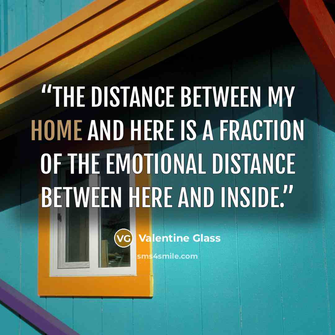 “The distance between my home and here is a fraction of the emotional distance between here and inside.” quote by Valentine Glass