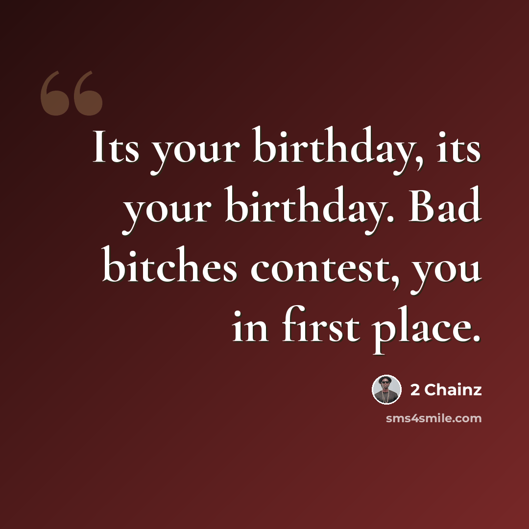 “Its your birthday, its your birthday. Bad bitches contest, you in first place.” quote by 2 Chainz