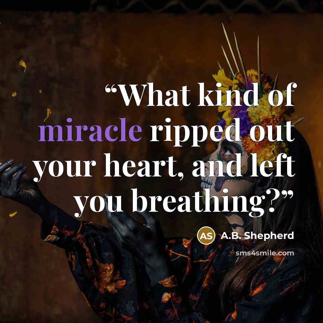 “What kind of miracle ripped out your heart, and left you breathing?” quote by A.B. Shepherd