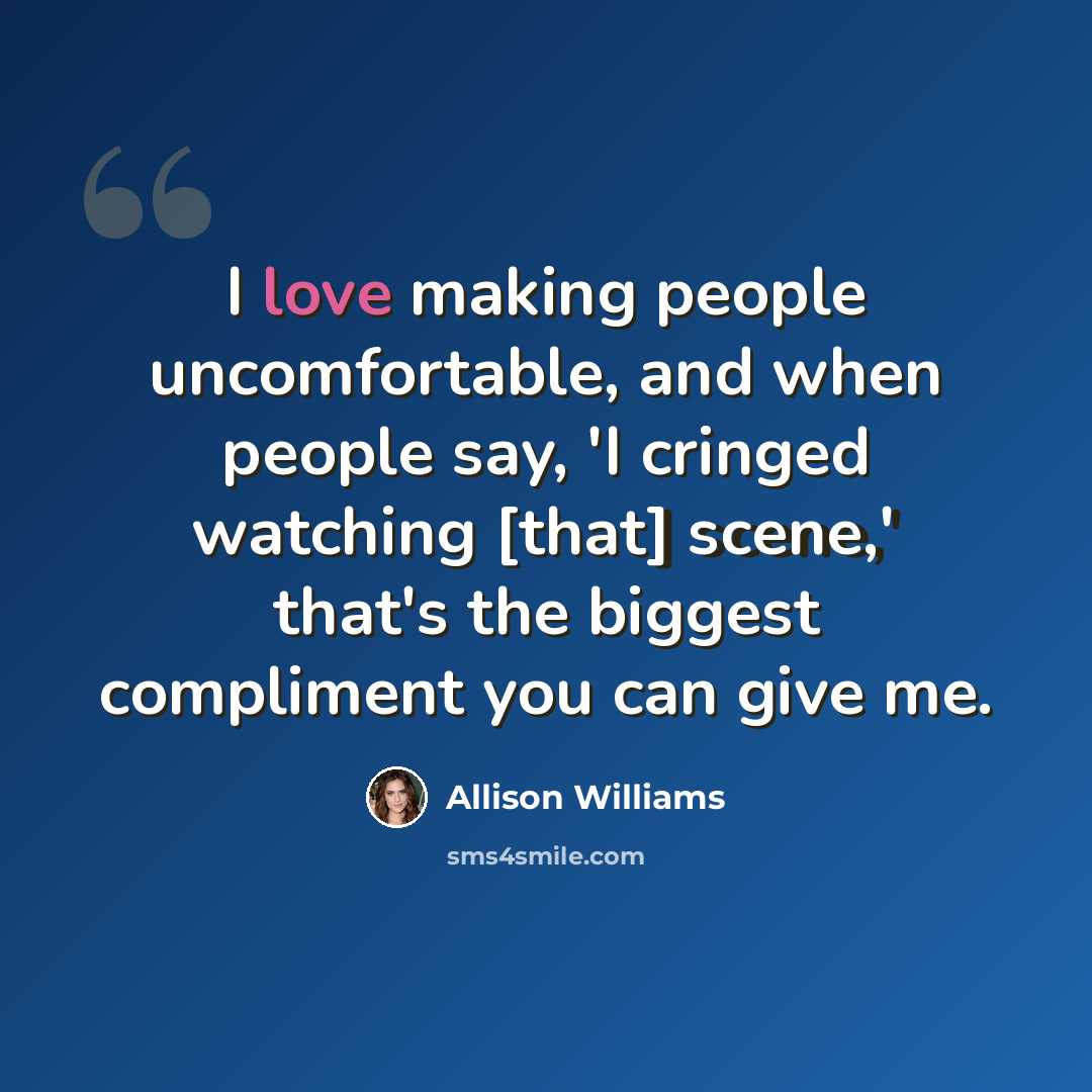 “I love making people uncomfortable, and when people say, 'I cringed watching [that] scene,' that's the biggest compliment you can give me.” quote by Allison Williams