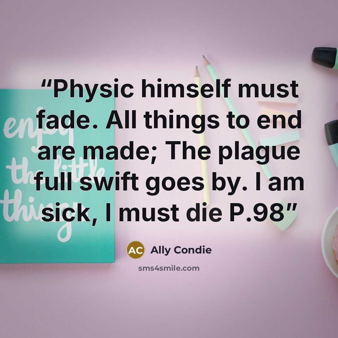 “Physic himself must fade. All things to end are made; The plague full swift goes by. I am sick, I must die P.98” quote by Ally Condie