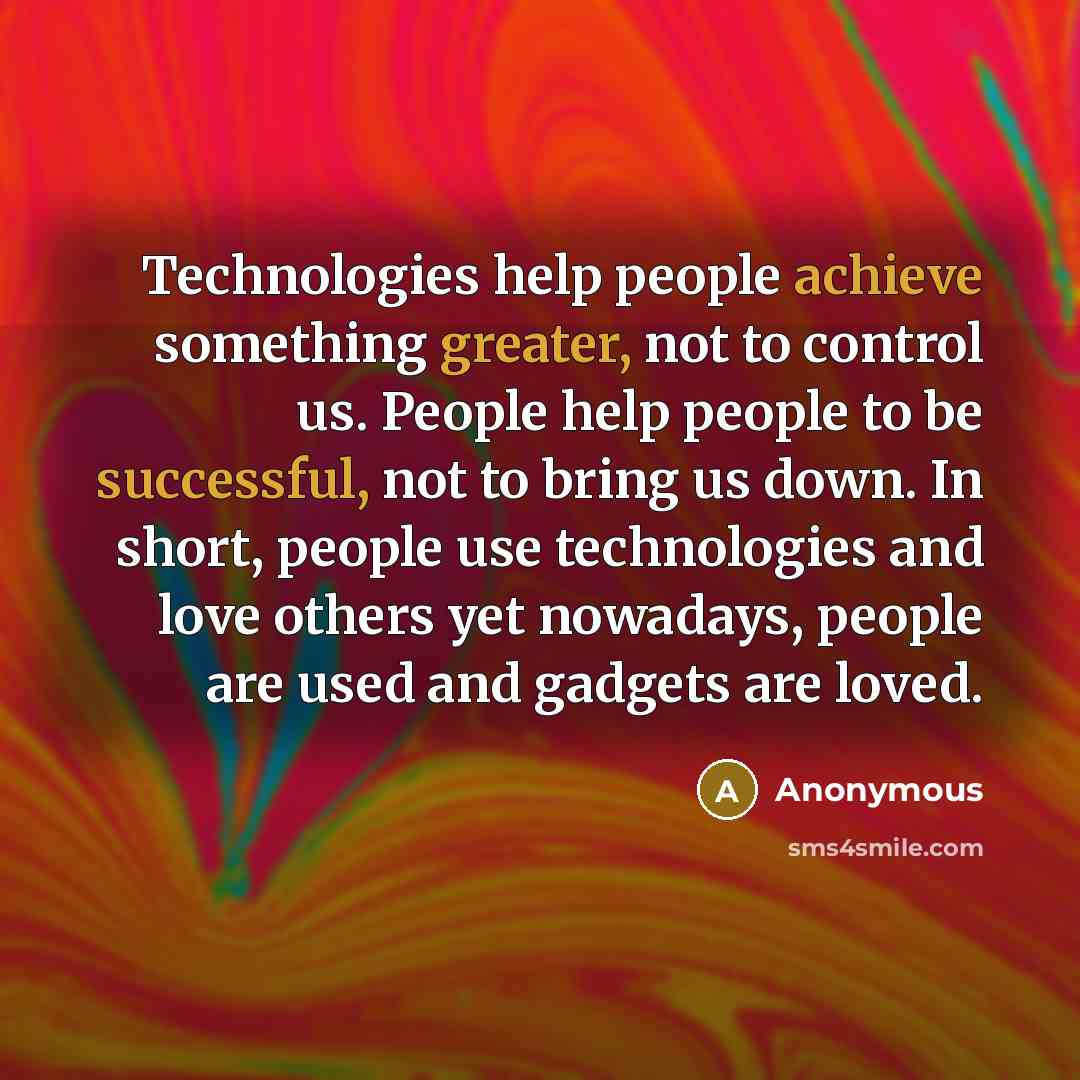 “Technologies help people achieve something greater, not to control us. People help people to be successful, not to bring us down. In short, people use technologies and love others yet nowadays, people are used and gadgets are loved.” quote by Anonymous