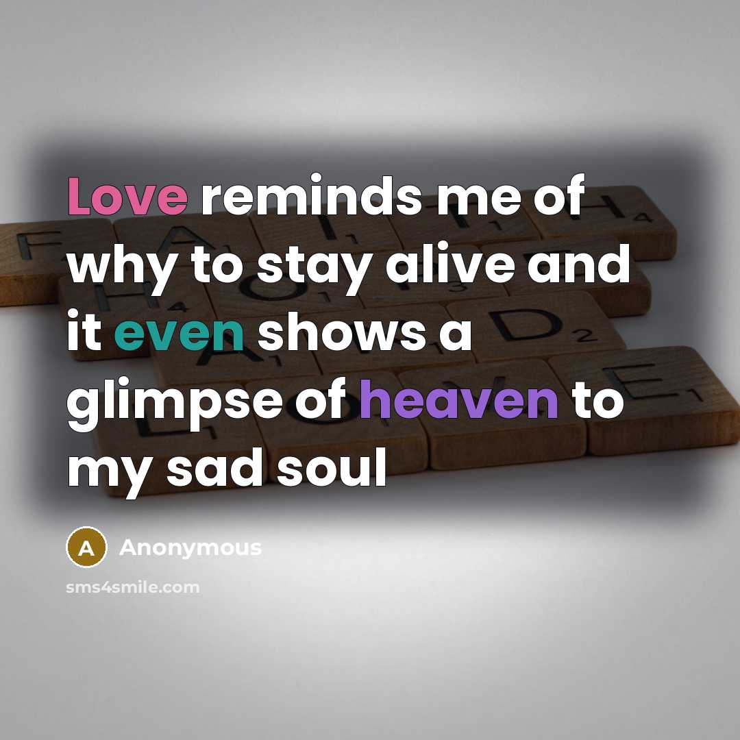 “Love reminds me of why to stay alive and it even shows a glimpse of heaven to my sad soul” quote by Anonymous